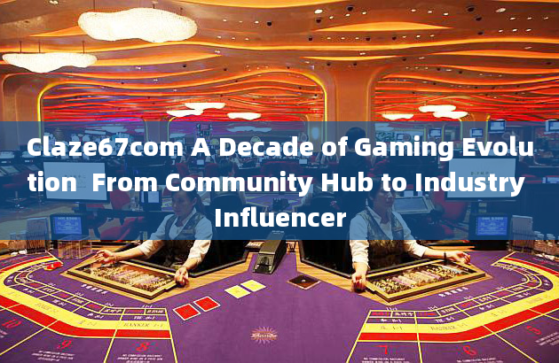 Claze67com A Decade of Gaming Evolution  From Community Hub to Industry Influencer