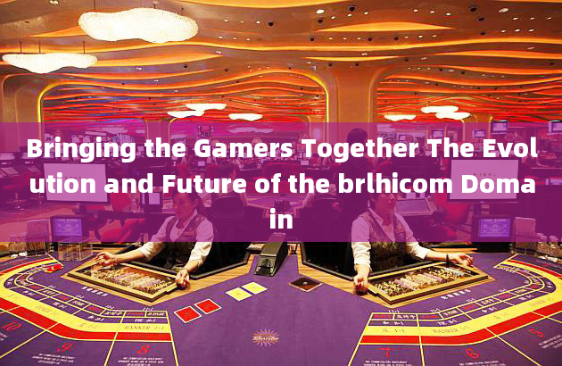 Bringing the Gamers Together The Evolution and Future of the brlhicom Domain