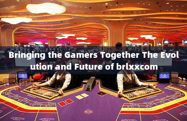 Bringing the Gamers Together The Evolution and Future of brlxxcom