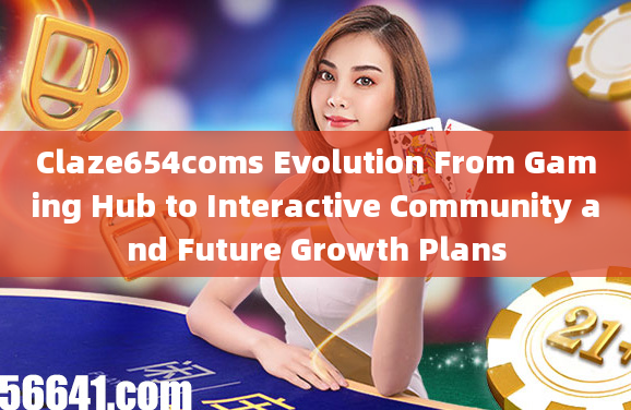 Claze654coms Evolution From Gaming Hub to Interactive Community and Future Growth Plans