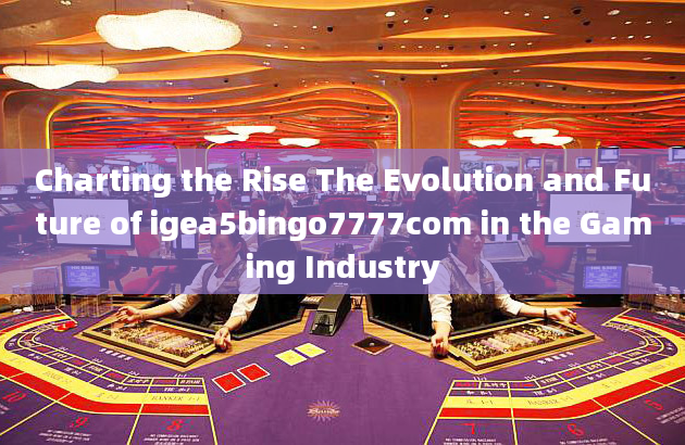 Charting the Rise The Evolution and Future of igea5bingo7777com in the Gaming Industry