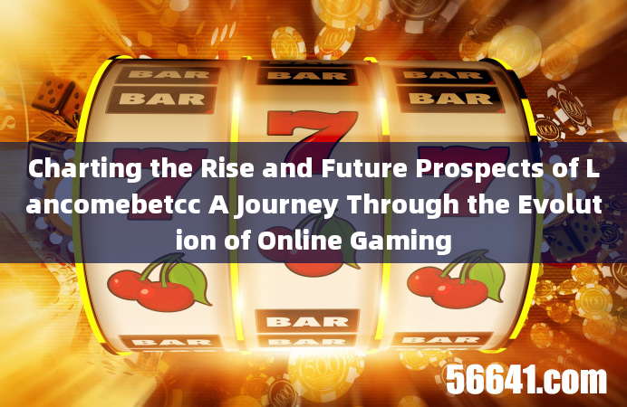 Charting the Rise and Future Prospects of Lancomebetcc A Journey Through the Evolution of Online Gam