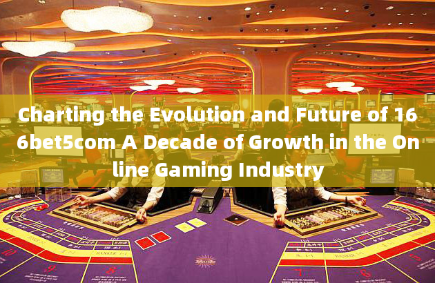 Charting the Evolution and Future of 166bet5com A Decade of Growth in the Online Gaming Industry