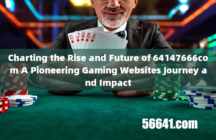 Charting the Rise and Future of 64147666com A Pioneering Gaming Websites Journey and Impact