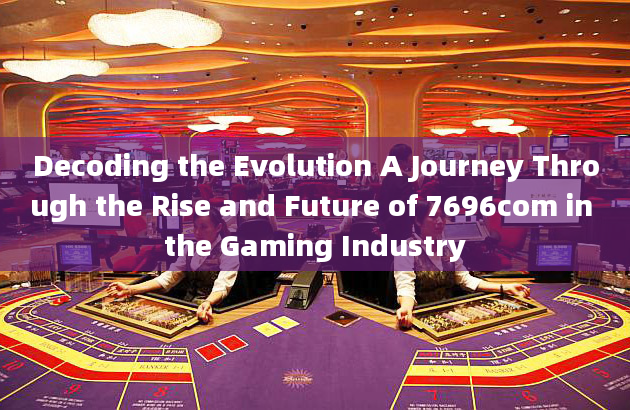 Decoding the Evolution A Journey Through the Rise and Future of 7696com in the Gaming Industry