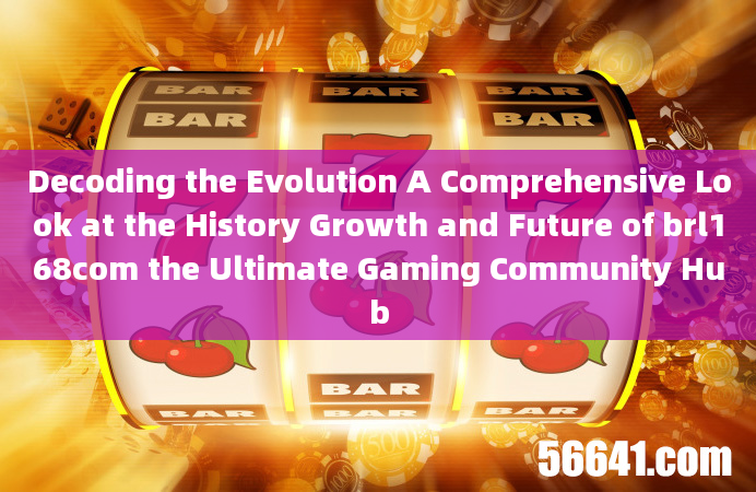 Decoding the Evolution A Comprehensive Look at the History Growth and Future of brl168com the Ultima